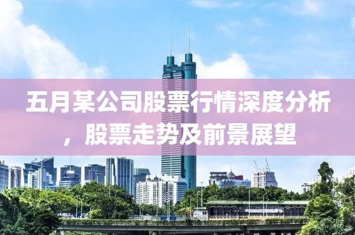 五月某公司股票行情深度分析，股票走势及前景展望