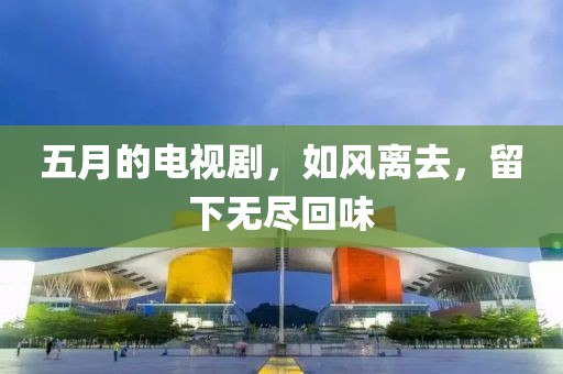 五月的电视剧，如风离去，留下无尽回味
