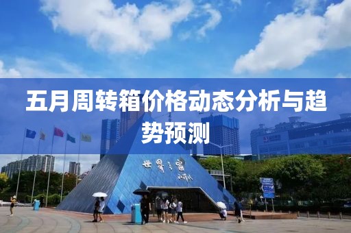 五月周转箱价格动态分析与趋势预测