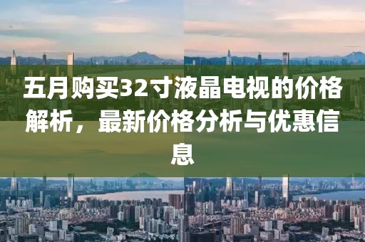 五月购买32寸液晶电视的价格解析，最新价格分析与优惠信息