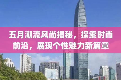 五月潮流风尚揭秘，探索时尚前沿，展现个性魅力新篇章
