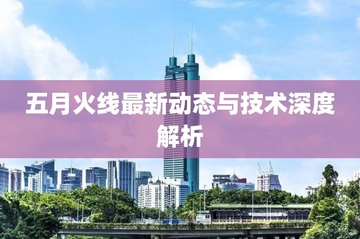 五月火线最新动态与技术深度解析