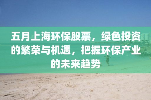 五月上海环保股票，绿色投资的繁荣与机遇，把握环保产业的未来趋势