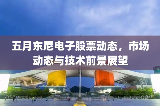 五月东尼电子股票动态，市场动态与技术前景展望