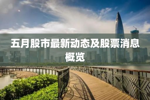 五月股市最新动态及股票消息概览
