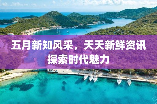五月新知风采，天天新鲜资讯探索时代魅力