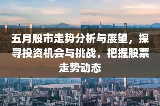 五月股市走势分析与展望，探寻投资机会与挑战，把握股票走势动态
