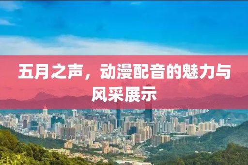 五月之声，动漫配音的魅力与风采展示