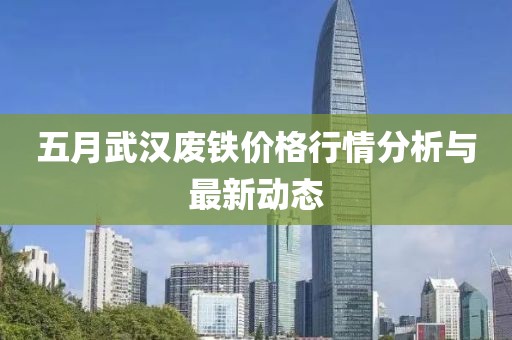 五月武汉废铁价格行情分析与最新动态
