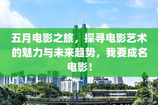 五月电影之旅，探寻电影艺术的魅力与未来趋势，我要成名电影！