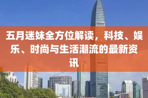 五月迷妹全方位解读，科技、娱乐、时尚与生活潮流的最新资讯