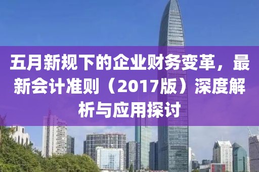 五月新规下的企业财务变革，最新会计准则（2017版）深度解析与应用探讨