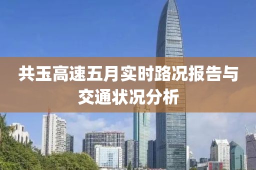 共玉高速五月实时路况报告与交通状况分析
