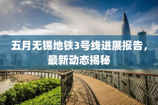 五月无锡地铁3号线进展报告，最新动态揭秘