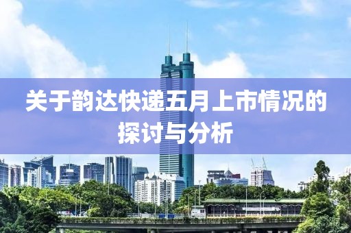 关于韵达快递五月上市情况的探讨与分析