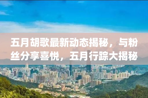 五月胡歌最新动态揭秘，与粉丝分享喜悦，五月行踪大揭秘