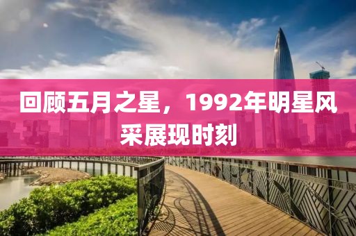 回顾五月之星，1992年明星风采展现时刻