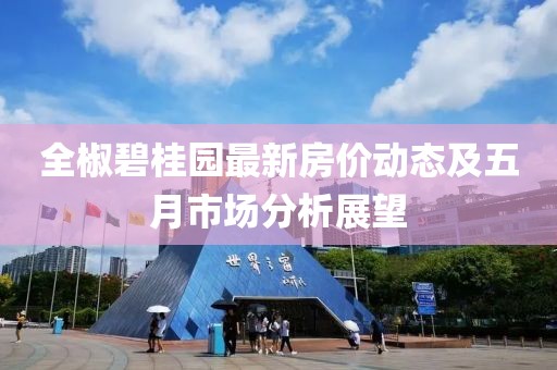 全椒碧桂园最新房价动态及五月市场分析展望