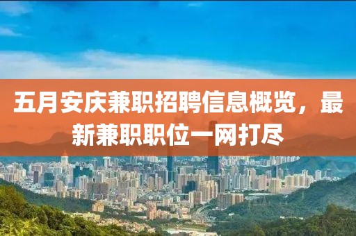五月安庆兼职招聘信息概览，最新兼职职位一网打尽