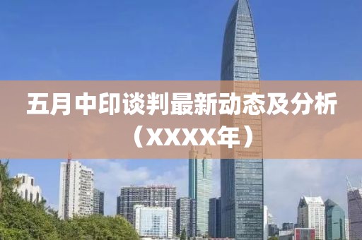 五月中印谈判最新动态及分析（XXXX年）