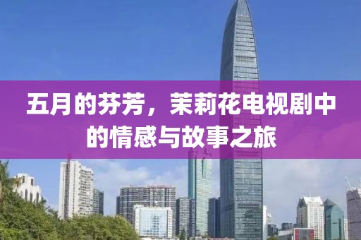 五月的芬芳，茉莉花电视剧中的情感与故事之旅