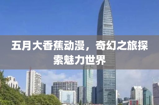 五月大香蕉动漫，奇幻之旅探索魅力世界