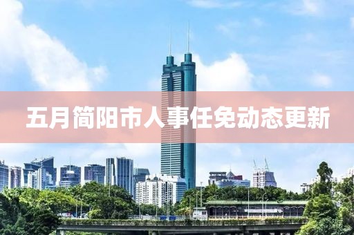 五月简阳市人事任免动态更新