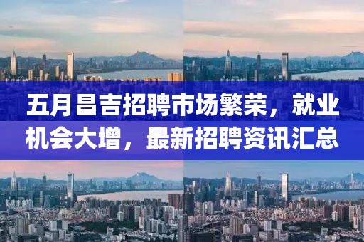 五月昌吉招聘市场繁荣，就业机会大增，最新招聘资讯汇总