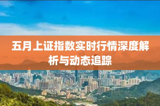五月上证指数实时行情深度解析与动态追踪