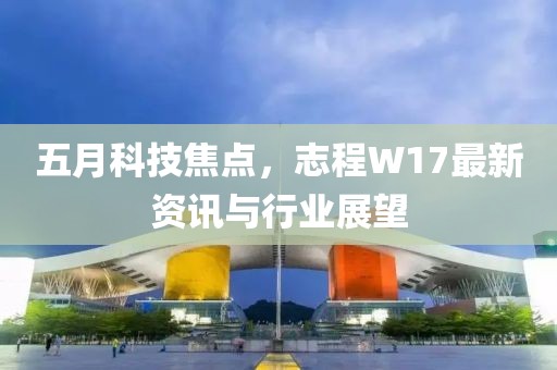 五月科技焦点，志程W17最新资讯与行业展望