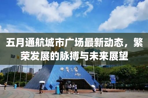 五月通航城市广场最新动态，繁荣发展的脉搏与未来展望