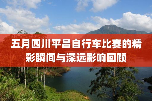 五月四川平昌自行车比赛的精彩瞬间与深远影响回顾