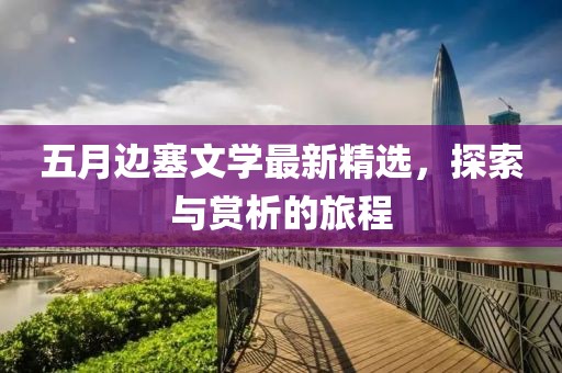 五月边塞文学最新精选，探索与赏析的旅程