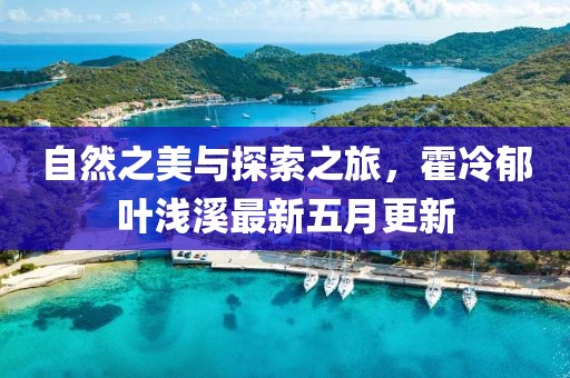 自然之美与探索之旅，霍冷郁叶浅溪最新五月更新
