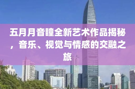 五月月音瞳全新艺术作品揭秘，音乐、视觉与情感的交融之旅