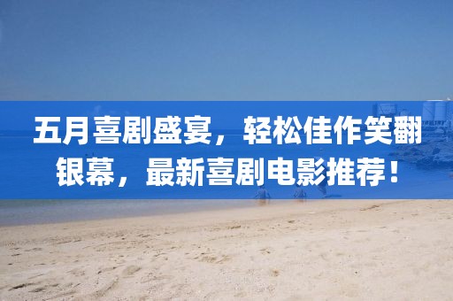五月喜剧盛宴，轻松佳作笑翻银幕，最新喜剧电影推荐！