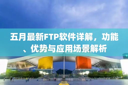 五月最新FTP软件详解，功能、优势与应用场景解析