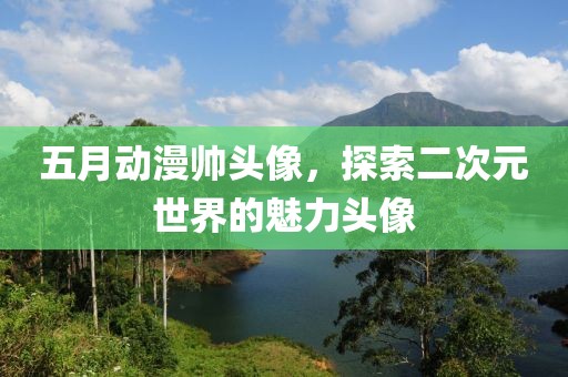 五月动漫帅头像，探索二次元世界的魅力头像