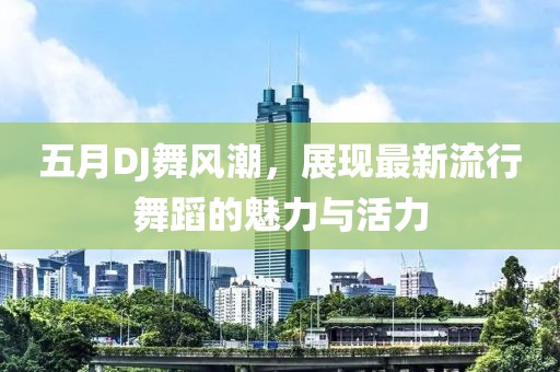 五月DJ舞风潮，展现最新流行舞蹈的魅力与活力