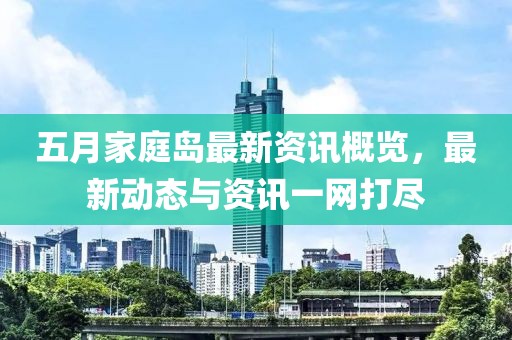 五月家庭岛最新资讯概览，最新动态与资讯一网打尽