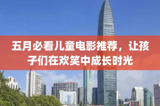 五月必看儿童电影推荐，让孩子们在欢笑中成长时光