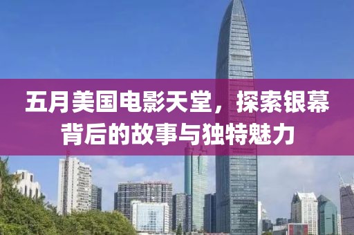 五月美国电影天堂，探索银幕背后的故事与独特魅力