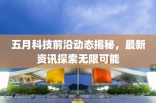 五月科技前沿动态揭秘，最新资讯探索无限可能