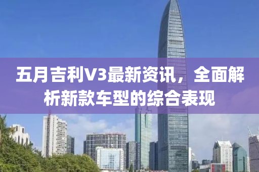 五月吉利V3最新资讯，全面解析新款车型的综合表现