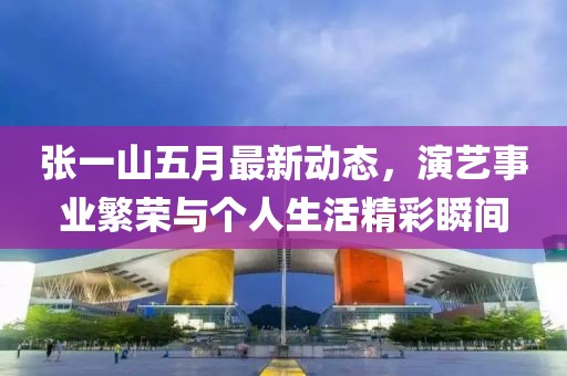 张一山五月最新动态，演艺事业繁荣与个人生活精彩瞬间