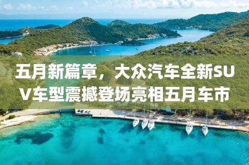 五月新篇章，大众汽车全新SUV车型震撼登场亮相五月车市