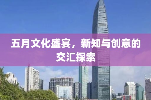 五月文化盛宴，新知与创意的交汇探索