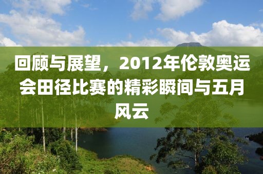 回顾与展望，2012年伦敦奥运会田径比赛的精彩瞬间与五月风云