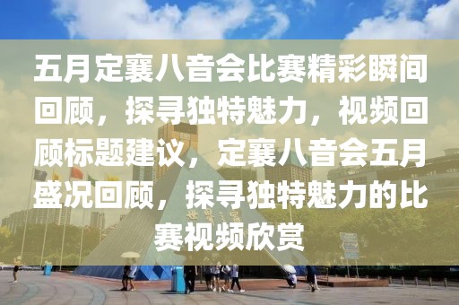 五月定襄八音会比赛精彩瞬间回顾，探寻独特魅力，视频回顾标题建议，定襄八音会五月盛况回顾，探寻独特魅力的比赛视频欣赏