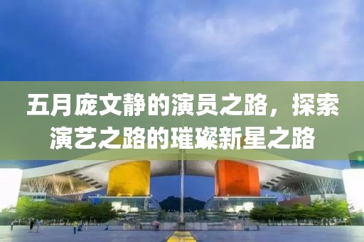 五月庞文静的演员之路，探索演艺之路的璀璨新星之路